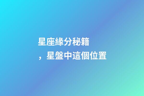星座緣分秘籍，星盤中這個位置-第1張-觀點-玄機派
